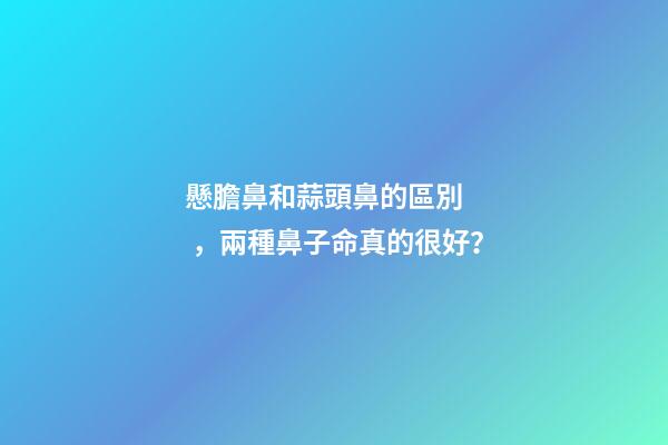 懸膽鼻和蒜頭鼻的區別，兩種鼻子命真的很好？